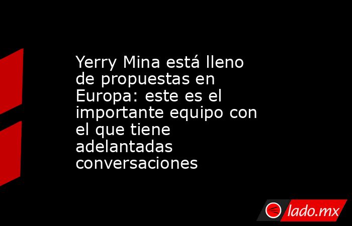 Yerry Mina está lleno de propuestas en Europa: este es el importante equipo con el que tiene adelantadas conversaciones. Noticias en tiempo real