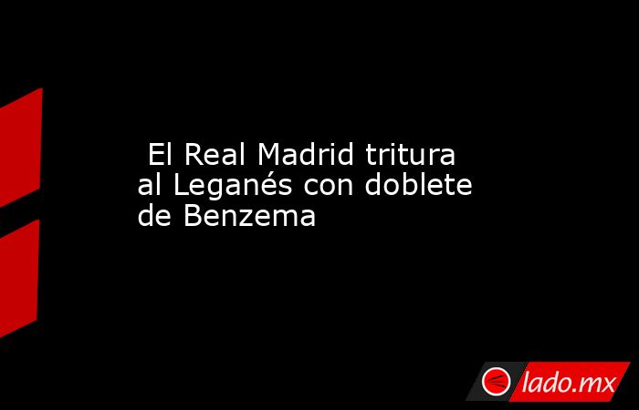  El Real Madrid tritura al Leganés con doblete de Benzema. Noticias en tiempo real