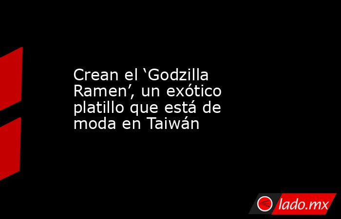 Crean el ‘Godzilla Ramen’, un exótico platillo que está de moda en Taiwán. Noticias en tiempo real