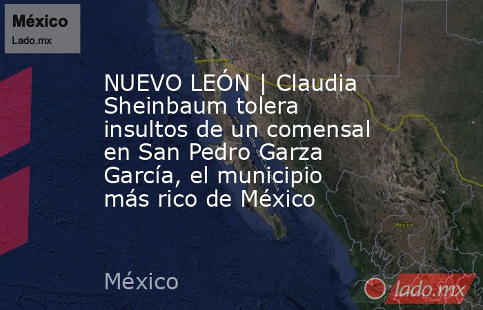 NUEVO LEÓN | Claudia Sheinbaum tolera insultos de un comensal en San Pedro Garza García, el municipio más rico de México. Noticias en tiempo real
