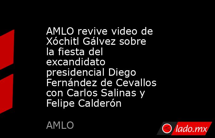 AMLO revive video de Xóchitl Gálvez sobre la fiesta del excandidato presidencial Diego Fernández de Cevallos con Carlos Salinas y Felipe Calderón. Noticias en tiempo real