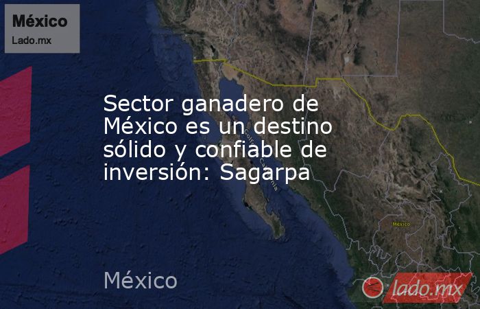 Sector ganadero de México es un destino sólido y confiable de inversión: Sagarpa. Noticias en tiempo real
