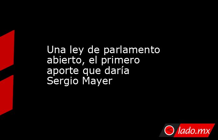 Una ley de parlamento abierto, el primero aporte que daría Sergio Mayer. Noticias en tiempo real