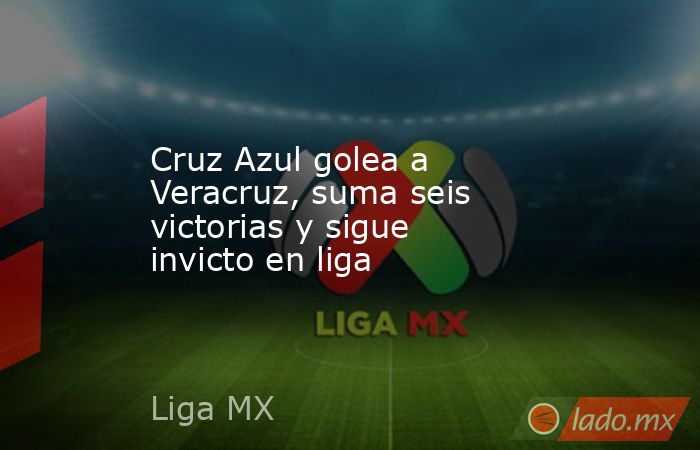 Cruz Azul golea a Veracruz, suma seis victorias y sigue invicto en liga. Noticias en tiempo real
