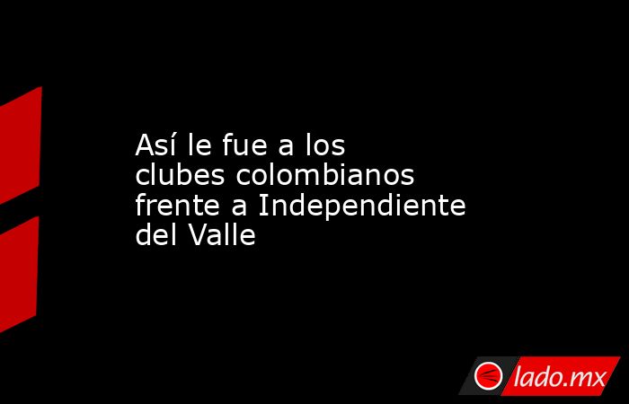 Así le fue a los clubes colombianos frente a Independiente del Valle. Noticias en tiempo real