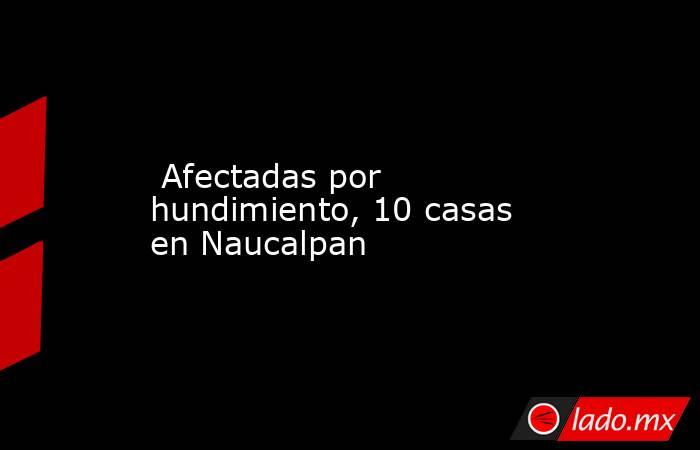 Afectadas por hundimiento, 10 casas en Naucalpan. Noticias en tiempo real