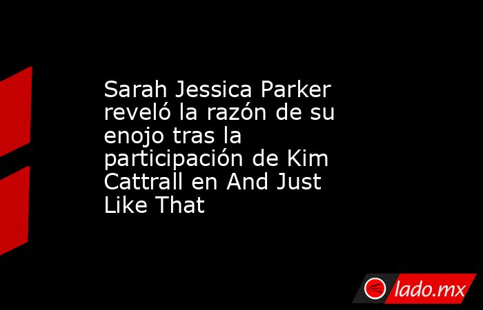 Sarah Jessica Parker reveló la razón de su enojo tras la participación de Kim Cattrall en And Just Like That. Noticias en tiempo real