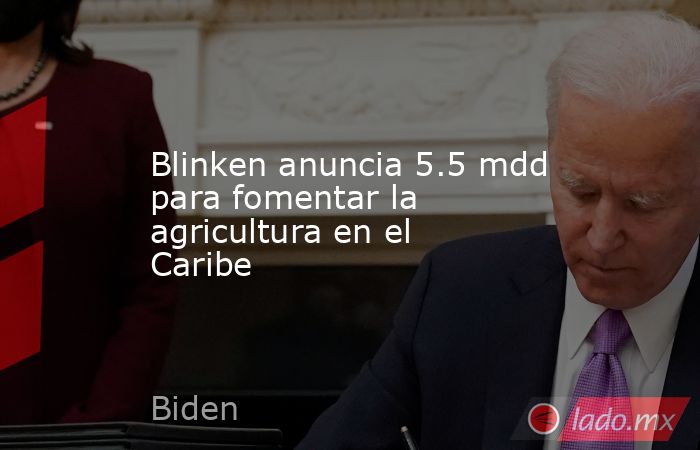 Blinken anuncia 5.5 mdd para fomentar la agricultura en el Caribe. Noticias en tiempo real