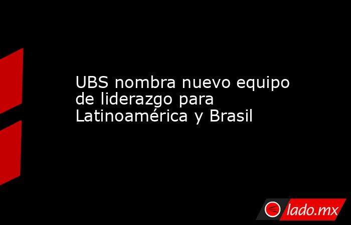 UBS nombra nuevo equipo de liderazgo para Latinoamérica y Brasil. Noticias en tiempo real