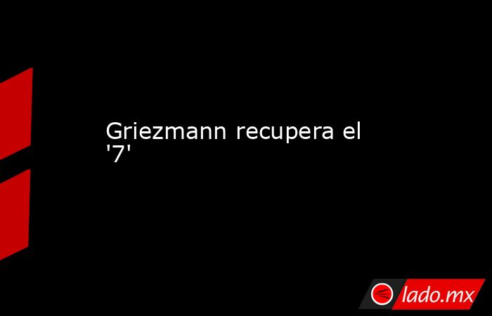 Griezmann recupera el '7'. Noticias en tiempo real