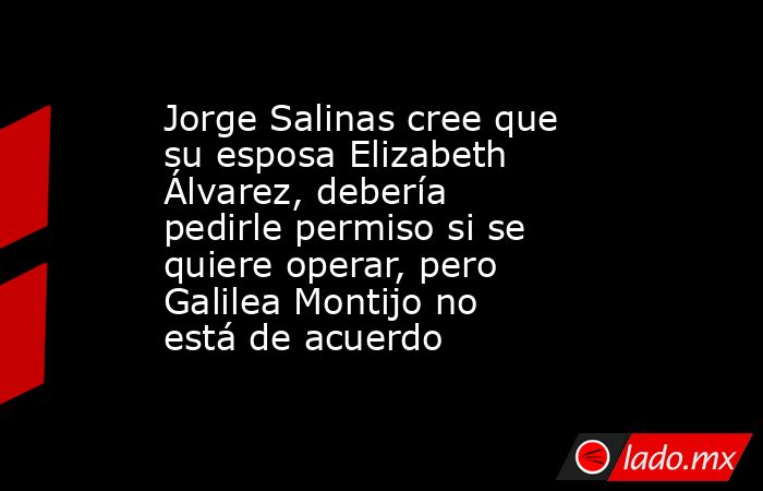 Jorge Salinas cree que su esposa Elizabeth Álvarez, debería pedirle permiso si se quiere operar, pero Galilea Montijo no está de acuerdo. Noticias en tiempo real