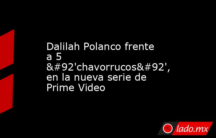 Dalilah Polanco frente a 5 \'chavorrucos\', en la nueva serie de Prime Video. Noticias en tiempo real