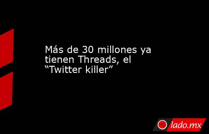 Más de 30 millones ya tienen Threads, el “Twitter killer”. Noticias en tiempo real