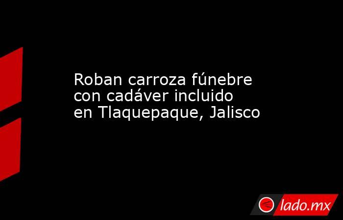 Roban carroza fúnebre con cadáver incluido en Tlaquepaque, Jalisco. Noticias en tiempo real