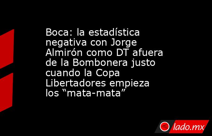 Boca: la estadística negativa con Jorge Almirón como DT afuera de la Bombonera justo cuando la Copa Libertadores empieza los “mata-mata”. Noticias en tiempo real