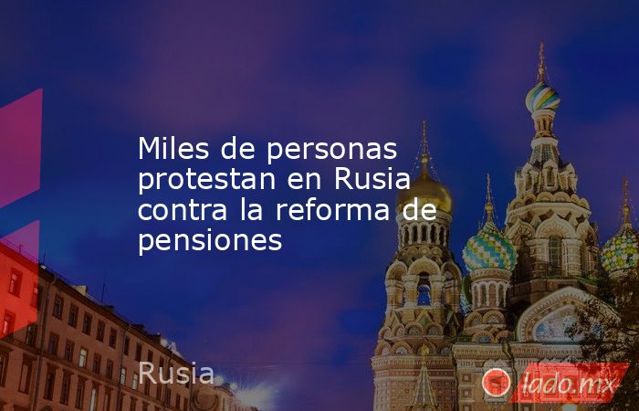 Miles de personas protestan en Rusia contra la reforma de pensiones. Noticias en tiempo real