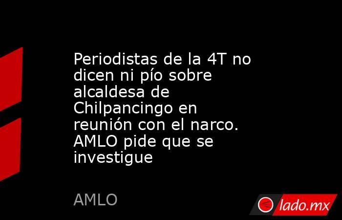 Periodistas de la 4T no dicen ni pío sobre alcaldesa de Chilpancingo en reunión con el narco. AMLO pide que se investigue. Noticias en tiempo real