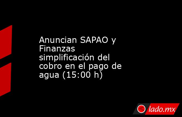 Anuncian SAPAO y Finanzas simplificación del cobro en el pago de agua (15:00 h). Noticias en tiempo real