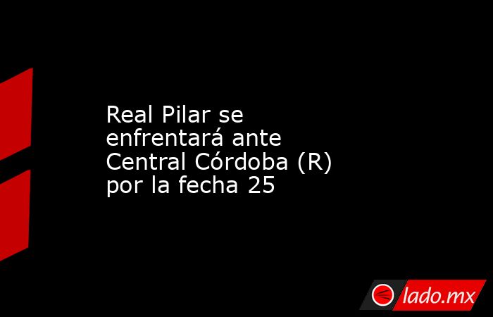 Real Pilar se enfrentará ante Central Córdoba (R) por la fecha 25. Noticias en tiempo real