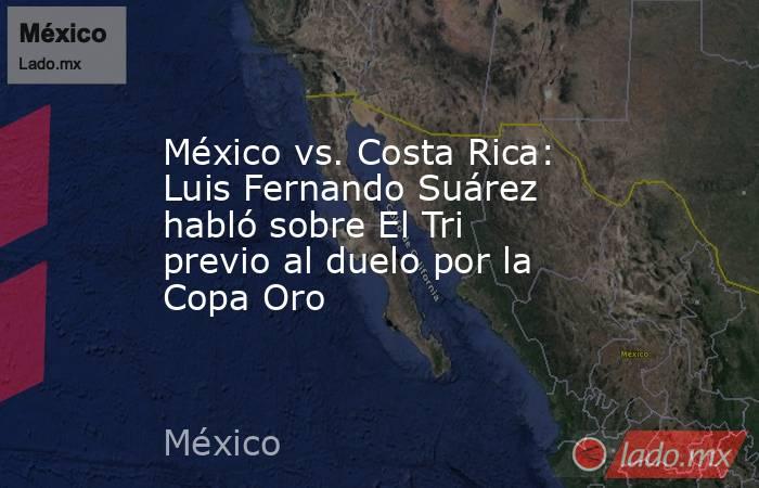 México vs. Costa Rica: Luis Fernando Suárez habló sobre El Tri previo al duelo por la Copa Oro. Noticias en tiempo real