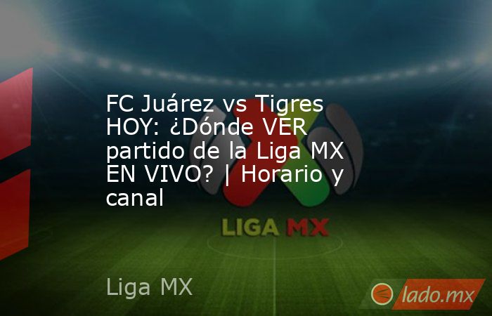 FC Juárez vs Tigres HOY: ¿Dónde VER partido de la Liga MX EN VIVO? | Horario y canal. Noticias en tiempo real