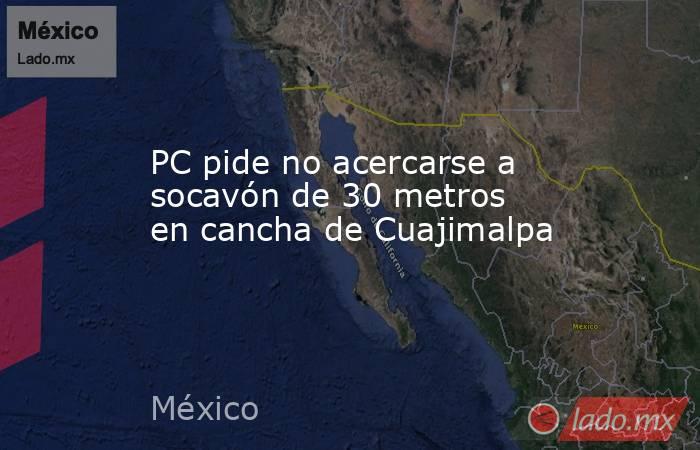 PC pide no acercarse a socavón de 30 metros en cancha de Cuajimalpa. Noticias en tiempo real