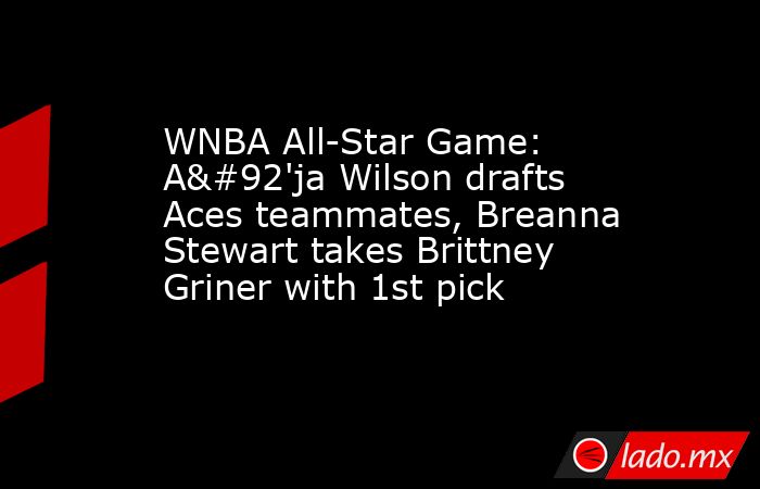 WNBA All-Star Game: A\'ja Wilson drafts Aces teammates, Breanna Stewart takes Brittney Griner with 1st pick. Noticias en tiempo real