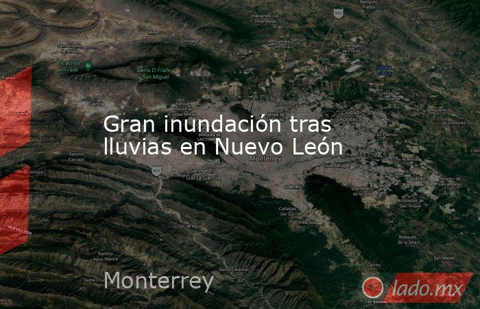 Gran inundación tras lluvias en Nuevo León. Noticias en tiempo real