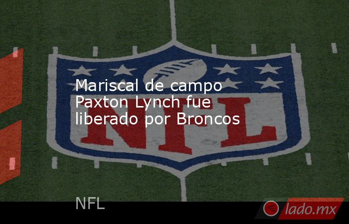 Mariscal de campo Paxton Lynch fue liberado por Broncos. Noticias en tiempo real