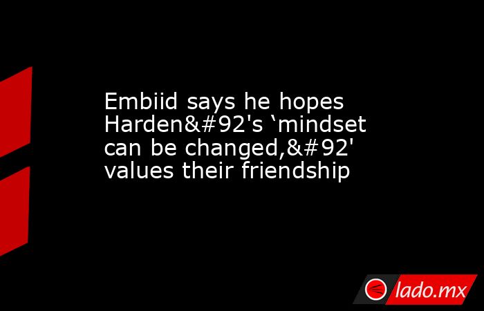 Embiid says he hopes Harden\'s ‘mindset can be changed,\' values their friendship. Noticias en tiempo real