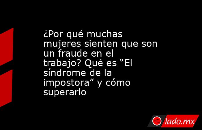 ¿Por qué muchas mujeres sienten que son un fraude en el trabajo? Qué es “El síndrome de la impostora” y cómo superarlo. Noticias en tiempo real
