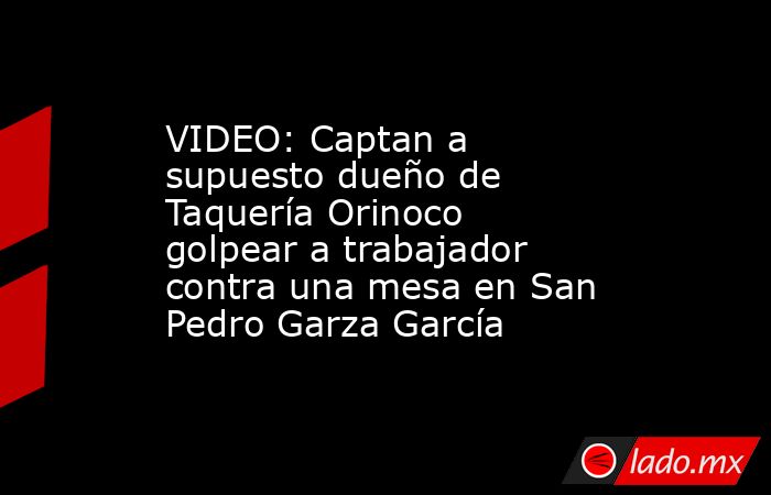 VIDEO: Captan a supuesto dueño de Taquería Orinoco golpear a trabajador contra una mesa en San Pedro Garza García. Noticias en tiempo real