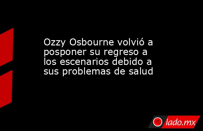 Ozzy Osbourne volvió a posponer su regreso a los escenarios debido a sus problemas de salud. Noticias en tiempo real