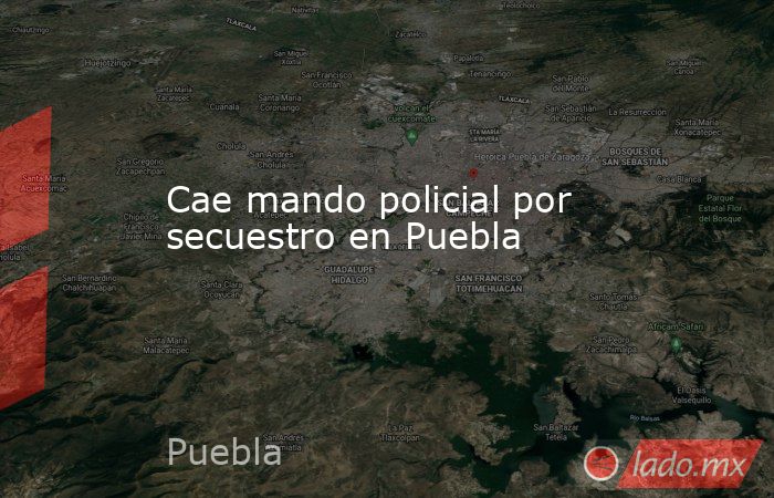 Cae mando policial por secuestro en Puebla . Noticias en tiempo real