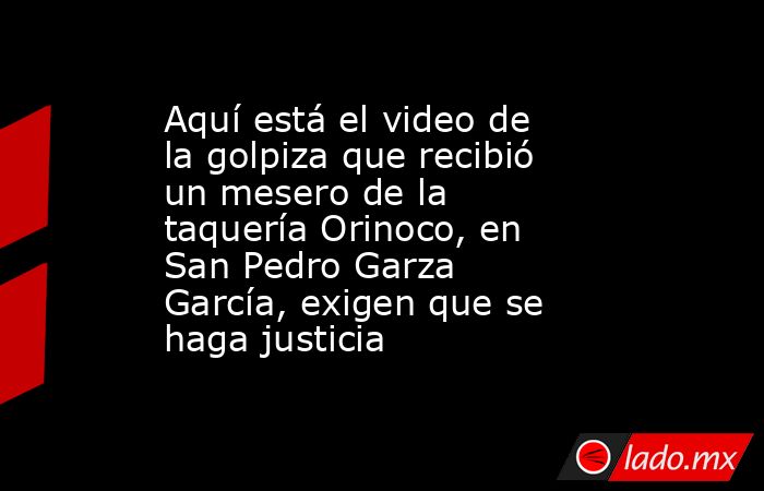 Aquí está el video de la golpiza que recibió un mesero de la taquería Orinoco, en San Pedro Garza García, exigen que se haga justicia. Noticias en tiempo real