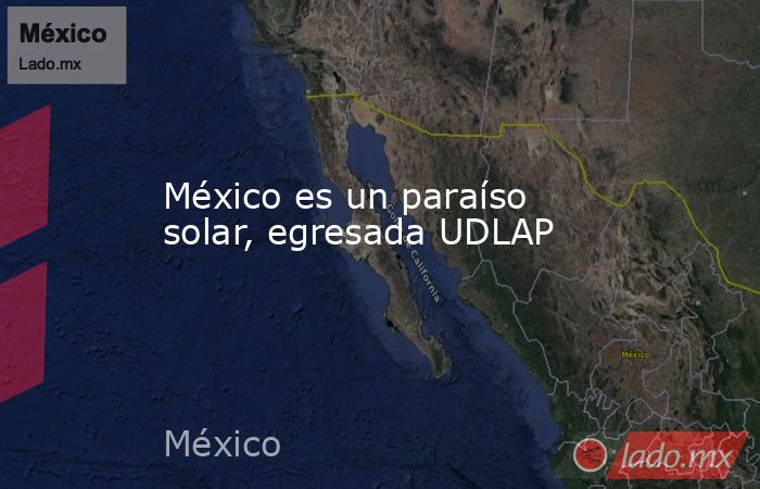 México es un paraíso solar, egresada UDLAP. Noticias en tiempo real