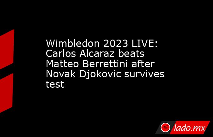 Wimbledon 2023 LIVE: Carlos Alcaraz beats Matteo Berrettini after Novak Djokovic survives test. Noticias en tiempo real