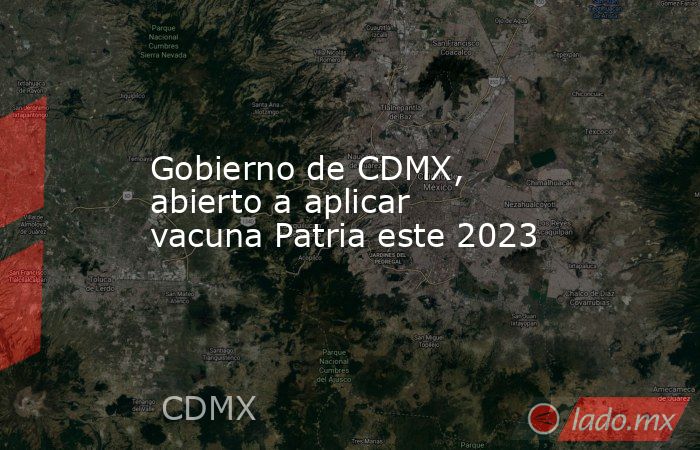 Gobierno de CDMX, abierto a aplicar vacuna Patria este 2023. Noticias en tiempo real