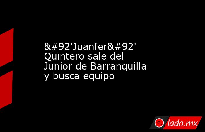 \'Juanfer\' Quintero sale del Junior de Barranquilla y busca equipo. Noticias en tiempo real