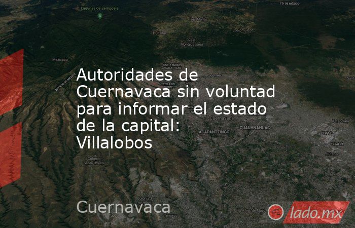 Autoridades de Cuernavaca sin voluntad para informar el estado de la capital: Villalobos. Noticias en tiempo real