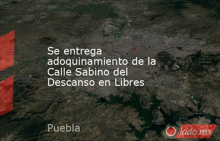 Se entrega adoquinamiento de la Calle Sabino del Descanso en Libres. Noticias en tiempo real