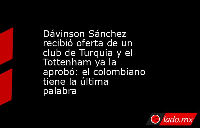 Dávinson Sánchez recibió oferta de un club de Turquía y el Tottenham ya la aprobó: el colombiano tiene la última palabra. Noticias en tiempo real