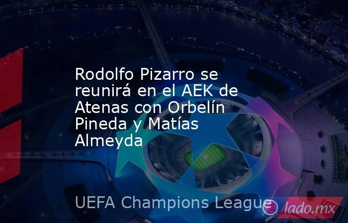 Rodolfo Pizarro se reunirá en el AEK de Atenas con Orbelín Pineda y Matías Almeyda. Noticias en tiempo real