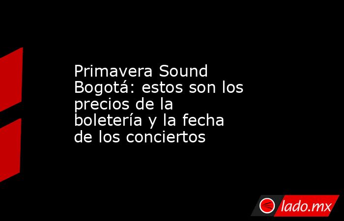 Primavera Sound Bogotá: estos son los precios de la boletería y la fecha de los conciertos. Noticias en tiempo real