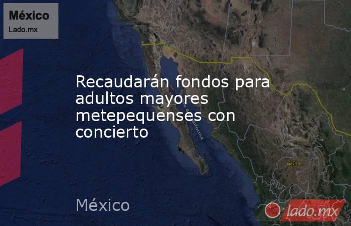 Recaudarán fondos para adultos mayores metepequenses con concierto. Noticias en tiempo real