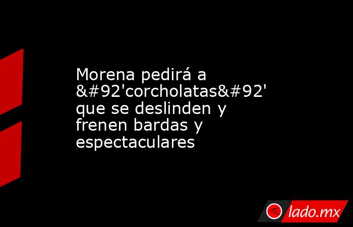 Morena pedirá a \'corcholatas\' que se deslinden y frenen bardas y espectaculares. Noticias en tiempo real