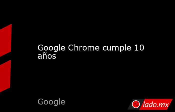 Google Chrome cumple 10 años. Noticias en tiempo real