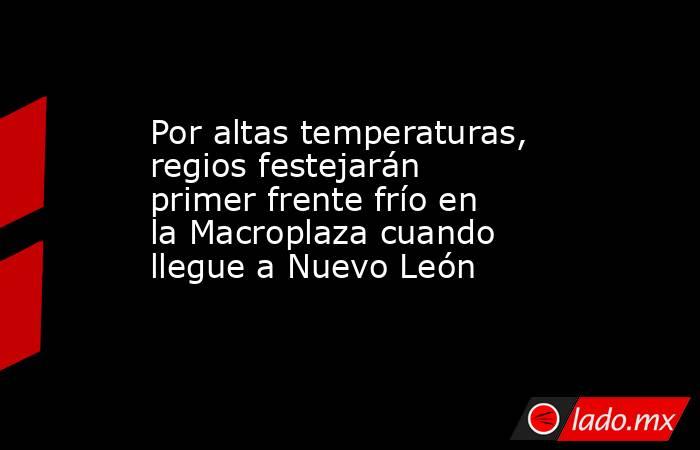 Por altas temperaturas, regios festejarán primer frente frío en la Macroplaza cuando llegue a Nuevo León. Noticias en tiempo real