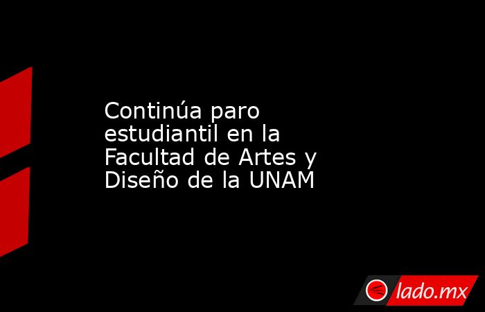 Continúa paro estudiantil en la Facultad de Artes y Diseño de la UNAM. Noticias en tiempo real