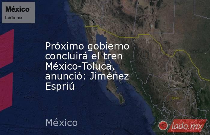 Próximo gobierno concluirá el tren México-Toluca, anunció: Jiménez Espriú. Noticias en tiempo real